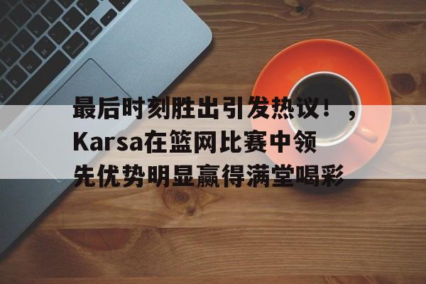 关于最后时刻胜出引发热议！，Karsa在篮网比赛中领先优势明显赢得满堂喝彩的信息九游体育娱乐