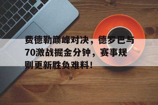 关于费德勒巅峰对决，德罗巴与70激战掘金分钟，赛事规则更新胜负难料！的信息九游体育入口